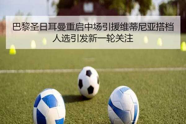 巴黎圣日耳曼重启中场引援维蒂尼亚搭档人选引发新一轮关注