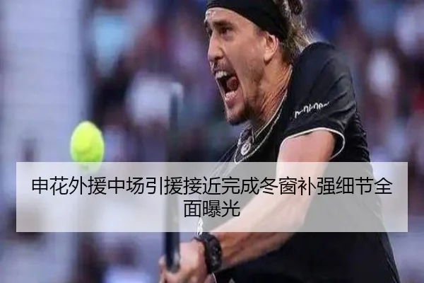申花外援中场引援接近完成冬窗补强细节全面曝光